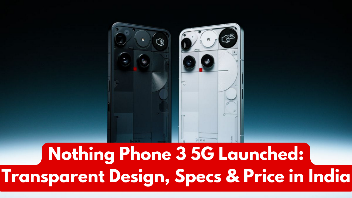 Nothing Phone 3 5G Launched: Transparent Design, Specs & Price in India