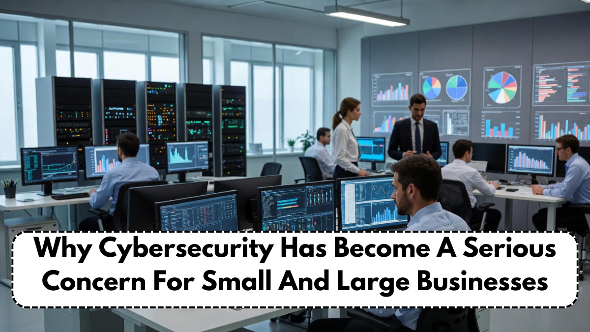 Why Cybersecurity Has Become A Serious Concern For Small And Large Businesses