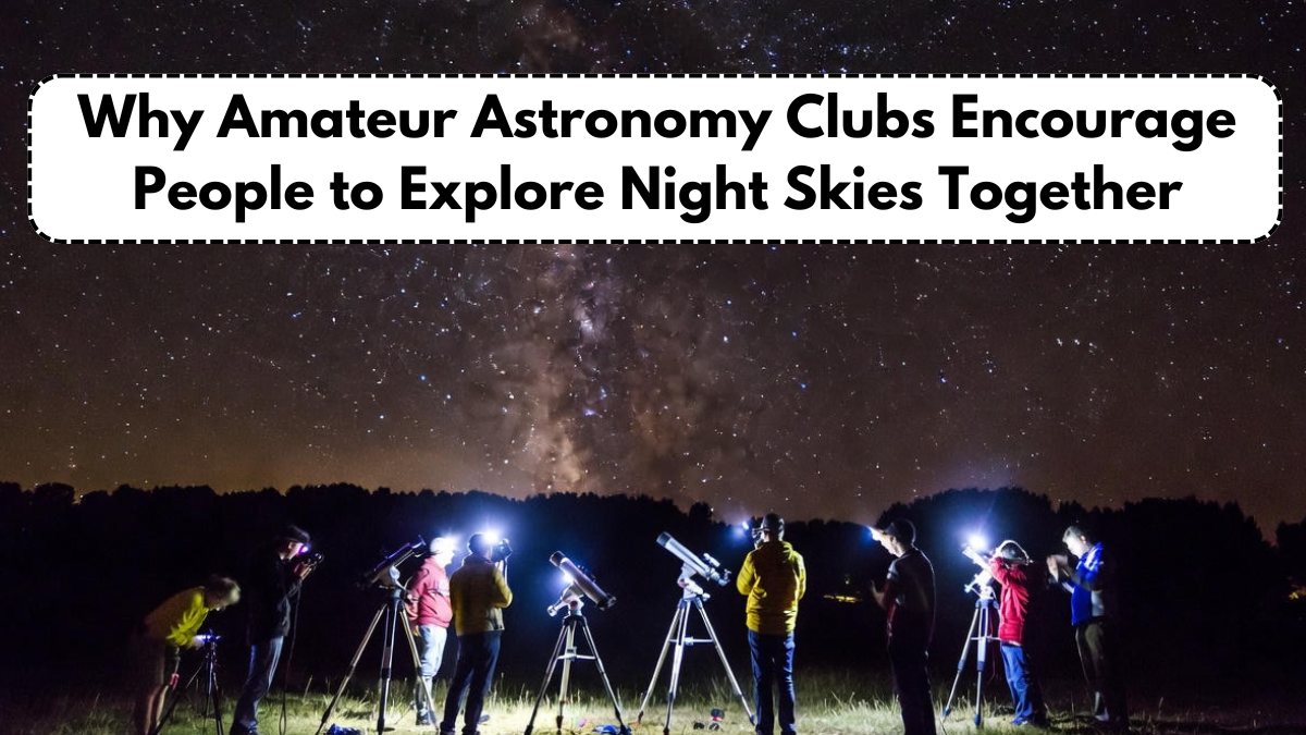 Why Amateur Astronomy Clubs Encourage People to Explore Night Skies Together